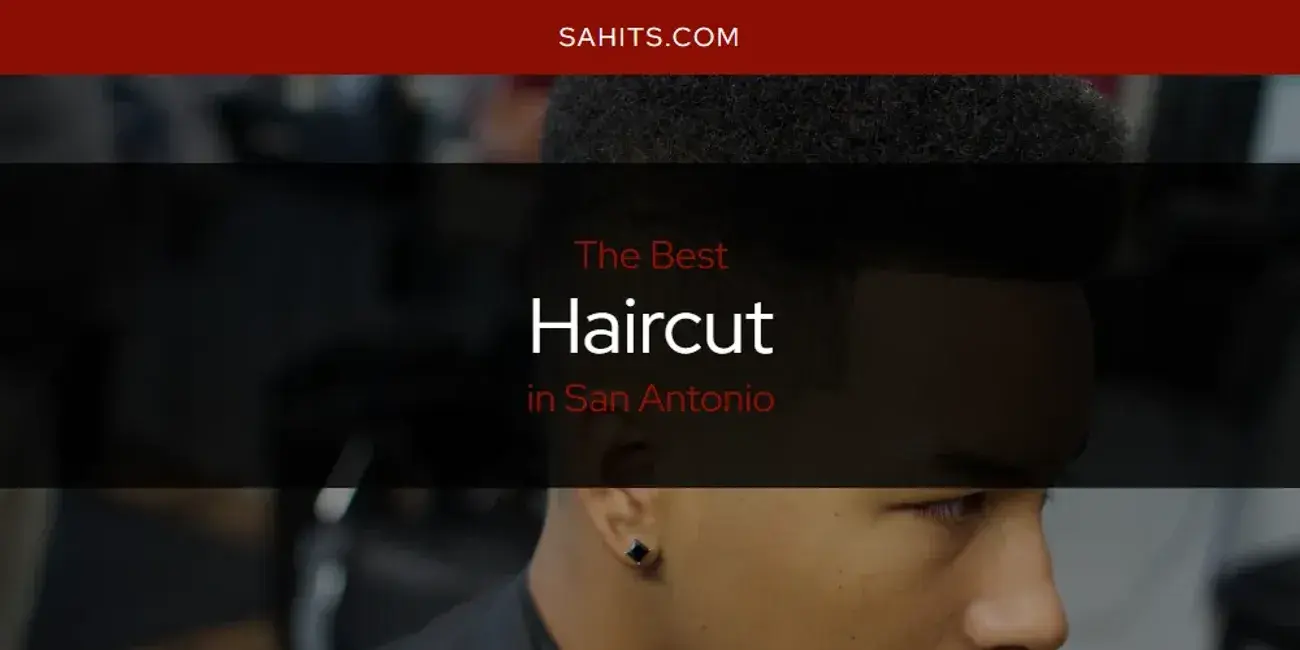 The Absolute Best Haircut in San Antonio  [Updated 2024]