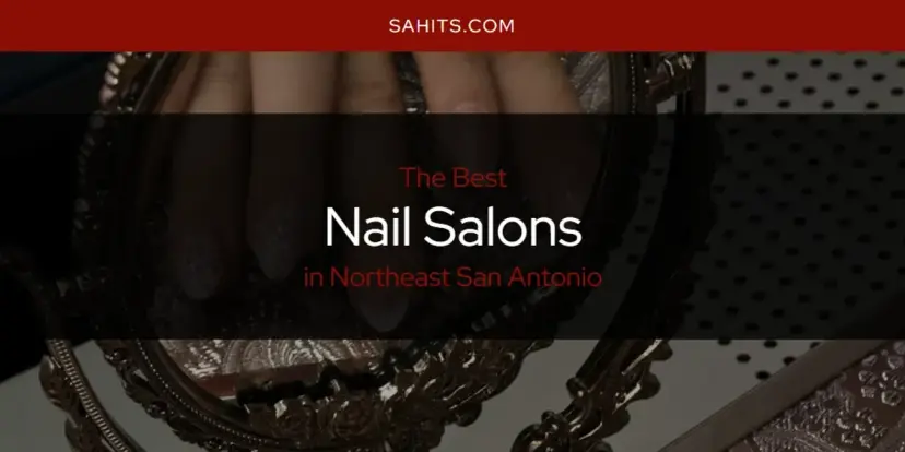 Northeast San Antonio's Best Nail Salons [Updated 2024]