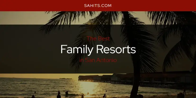 Best Family Resorts in San Antonio? Here's the Top 15