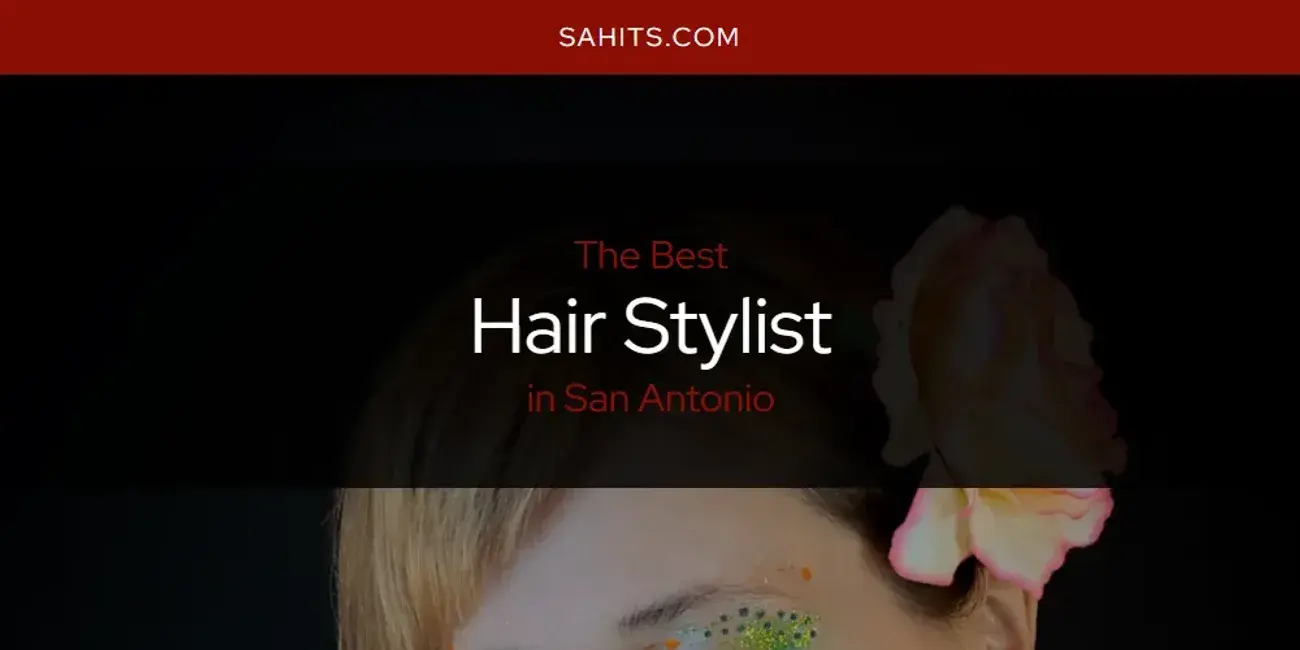 Best Hair Stylist in San Antonio? Here's the Top 15