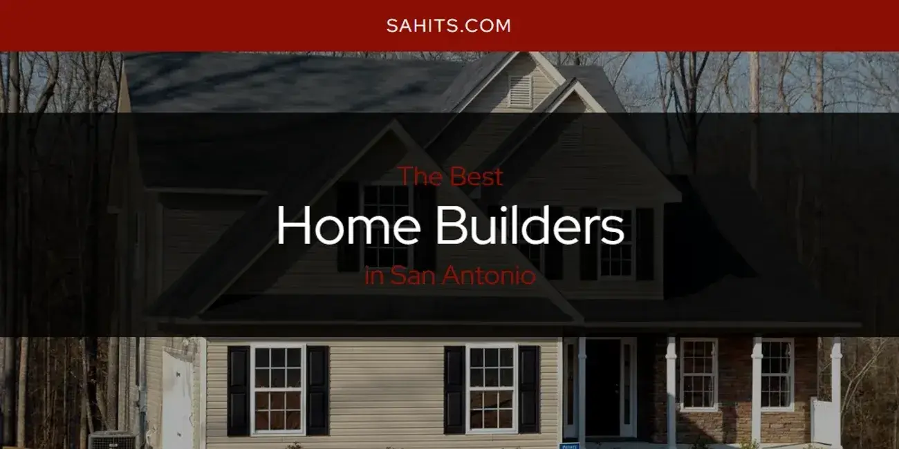 Best Home Builders in San Antonio? Here's the Top 15
