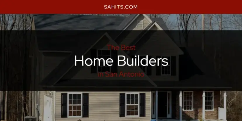 The Absolute Best Home Builders in San Antonio  [Updated 2024]
