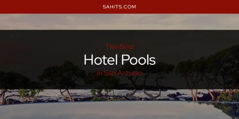 The Absolute Best Hotel Pools in San Antonio  [Updated 2024]