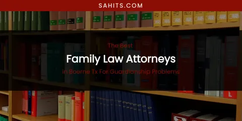 The Absolute Best Family Law Attorneys in Boerne TX for Guardianship Problems