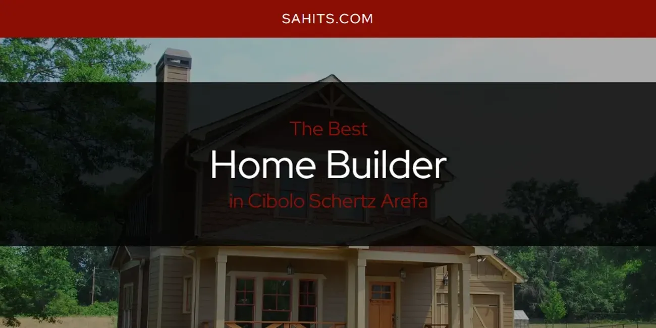 The Absolute Best Home Builder in Cibolo Schertz Arefa  [Updated 2025]